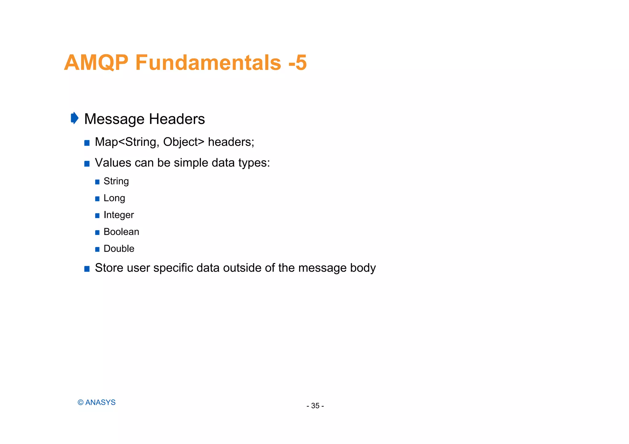 AMQP Fundamentals -5
- 35 -© ANASYS
Message Headers
Map<String, Object> headers;
Values can be simple data types:
String
Long
Integer
Boolean
Double
Store user specific data outside of the message body
 