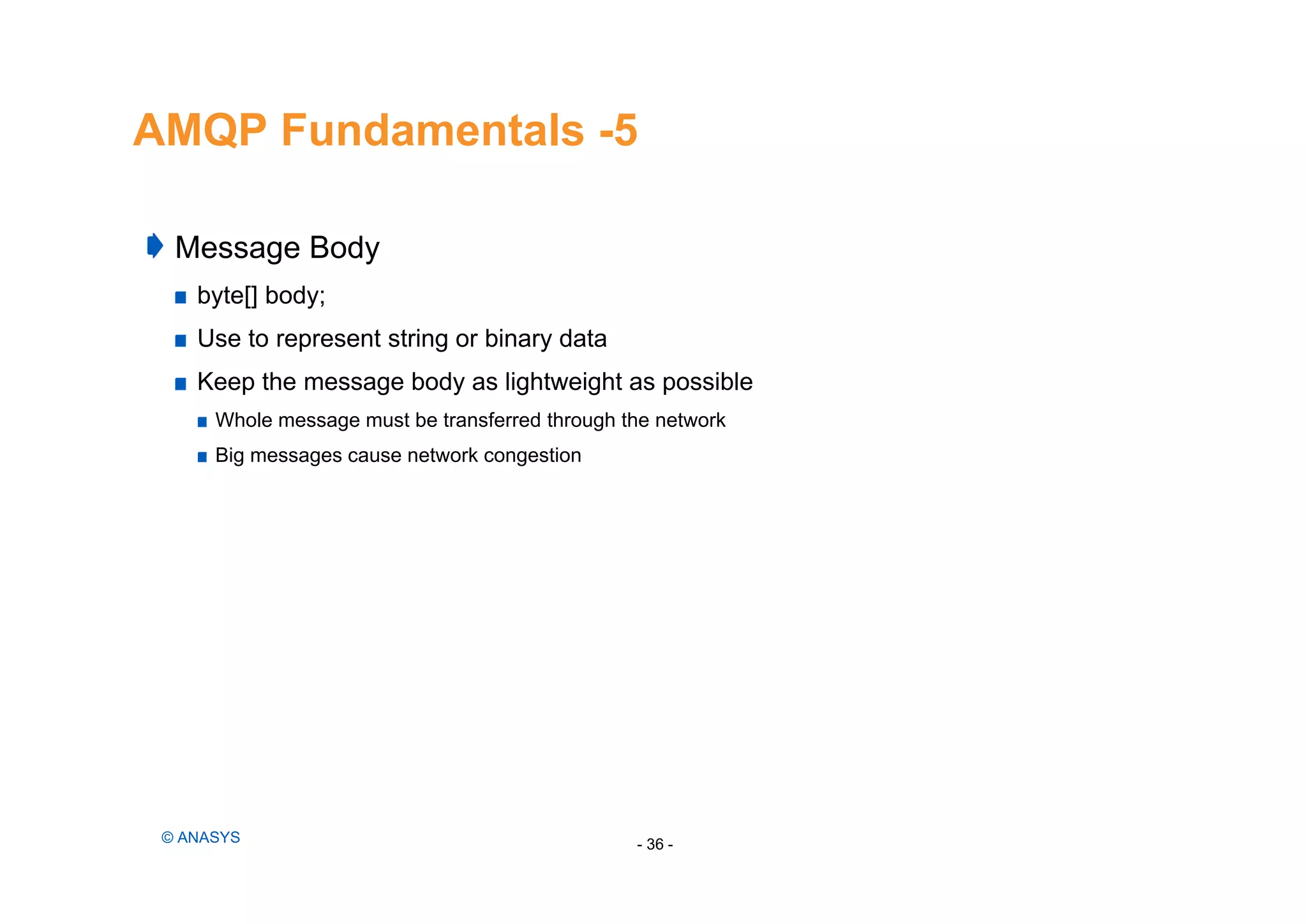 AMQP Fundamentals -5
- 36 -© ANASYS
Message Body
byte[] body;
Use to represent string or binary data
Keep the message body as lightweight as possible
Whole message must be transferred through the network
Big messages cause network congestion
 
