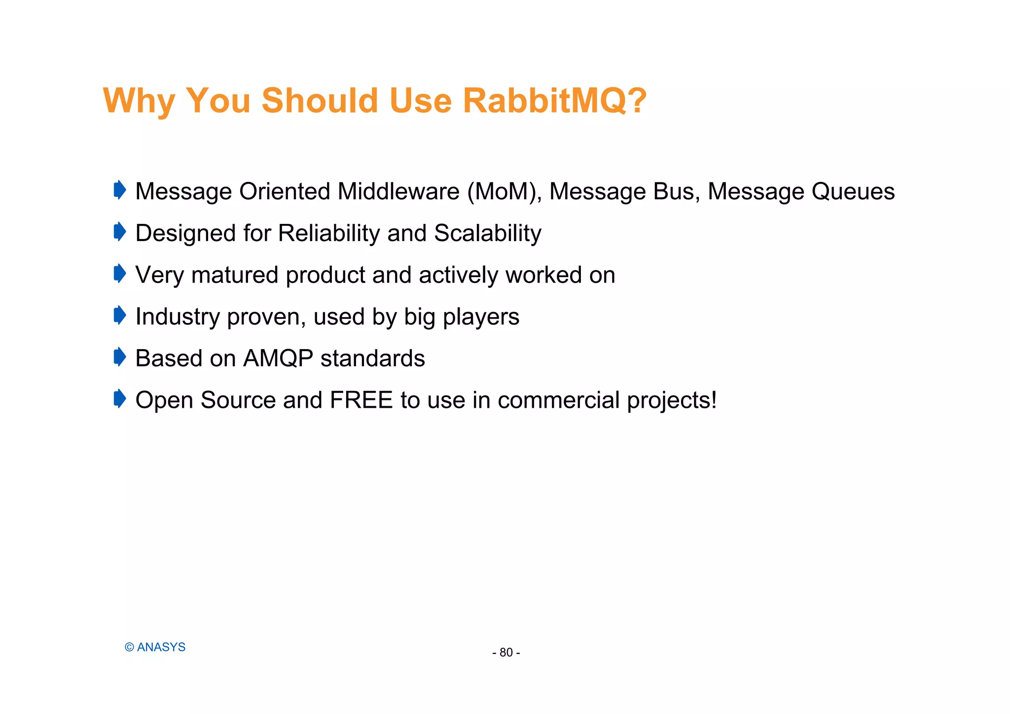 Why You Should Use RabbitMQ?
Message Oriented Middleware (MoM), Message Bus, Message Queues
Designed for Reliability and Scalability
Very matured product and actively worked on
Industry proven, used by big players
Based on AMQP standards
Open Source and FREE to use in commercial projects!
- 80 -© ANASYS
 