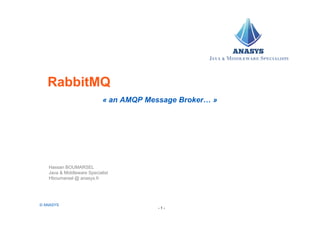 RabbitMQ
« an AMQP Message Broker… »
Hassan BOUMARSEL
Java & Middleware Specialist
Hboumarsel @ anasys.fr
- 1 -
© ANASYS
 