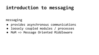 introduction to messaging
messaging
● provides asynchronous communications
● loosely coupled modules / processes
● MoM => ...
