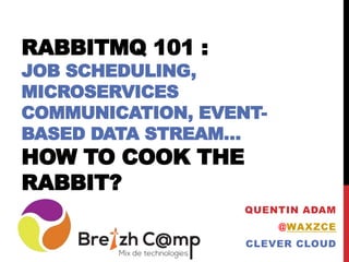 RABBITMQ 101 :
JOB SCHEDULING,
MICROSERVICES
COMMUNICATION, EVENT-
BASED DATA STREAM…
HOW TO COOK THE
RABBIT?
QUENTIN ADAM
@WAXZCE
CLEVER CLOUD
 
