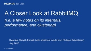 © 2016 Nokia1
A Closer Look at RabbitMQ
(i.e. a few notes on its internals,
performance, and clustering)
Kyumars Sheykh Esmaili (with additional inputs from Philippe Dobbelaere)
July 2016
 