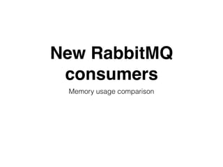 New RabbitMQ
consumers
Memory usage comparison
 