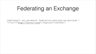 Federating an Exchange
rabbitmqctl set_parameter federation-upstream my-upstream 
‘{“uri":"amqp://server-name","expires":3...