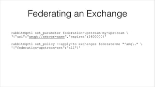 Federating an Exchange
rabbitmqctl set_parameter federation-upstream my-upstream 
‘{“uri":"amqp://server-name","expires":3600000}'
!

rabbitmqctl set_policy --apply-to exchanges federate-me "^amq." 
'{"federation-upstream-set":"all"}'

 