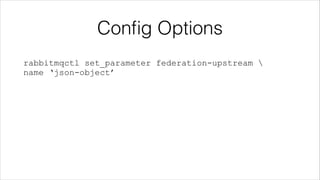 Conﬁg Options
rabbitmqctl set_parameter federation-upstream 
name ‘json-object’

 