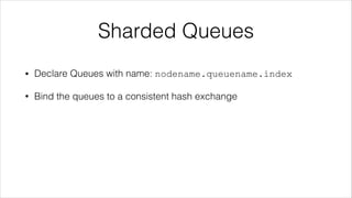 Sharded Queues
•

Declare Queues with name: nodename.queuename.index

•

Bind the queues to a consistent hash exchange

 