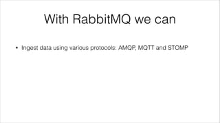 With RabbitMQ we can
•

Ingest data using various protocols: AMQP, MQTT and STOMP

 