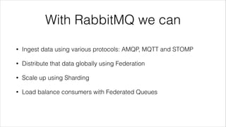 With RabbitMQ we can
•

Ingest data using various protocols: AMQP, MQTT and STOMP

•

Distribute that data globally using Federation

•

Scale up using Sharding

•

Load balance consumers with Federated Queues

 