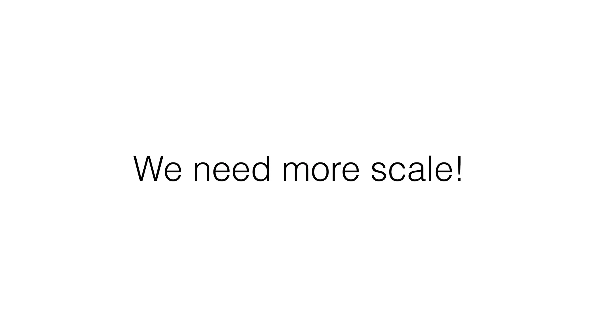We need more scale!
 