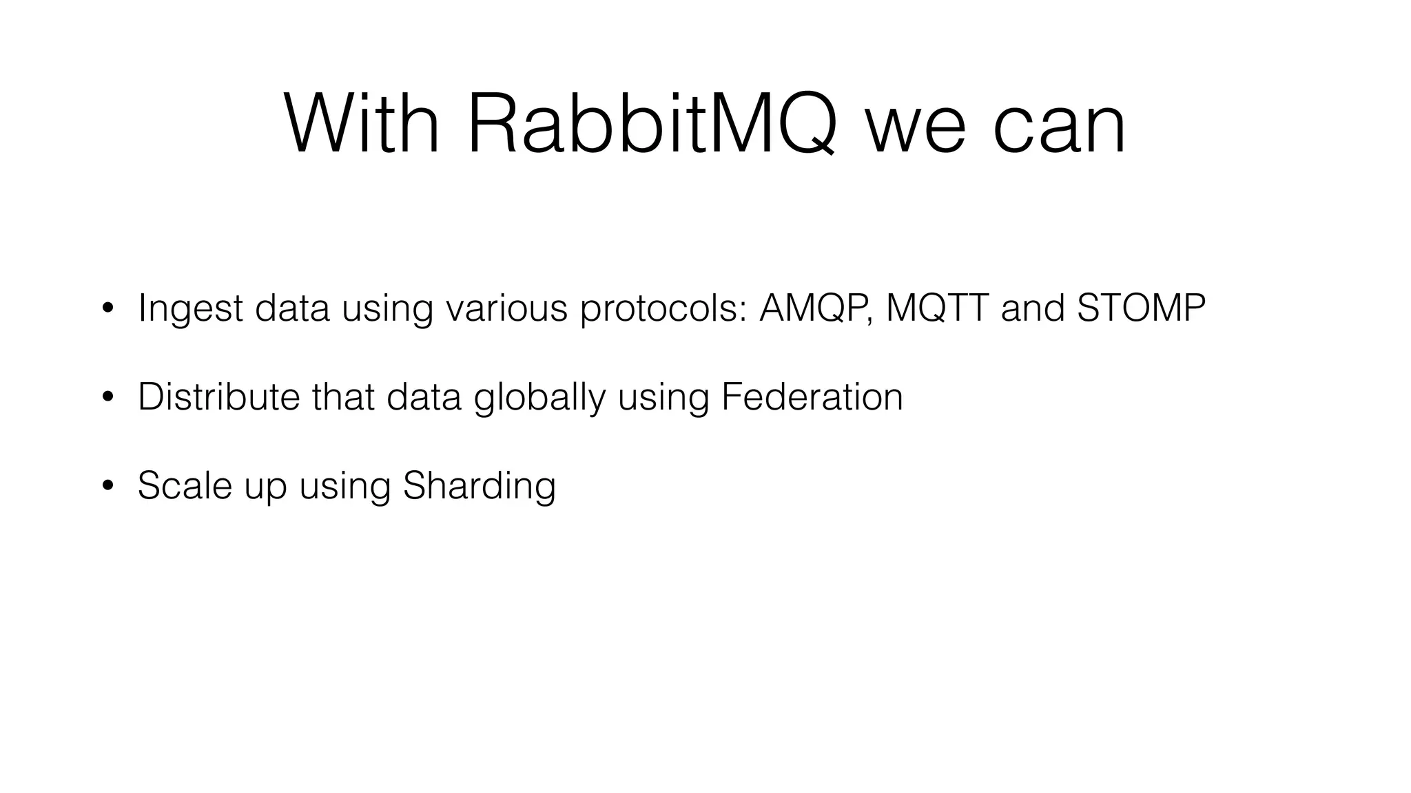 With RabbitMQ we can
• Ingest data using various protocols: AMQP, MQTT and STOMP
• Distribute that data globally using Federation
• Scale up using Sharding
 