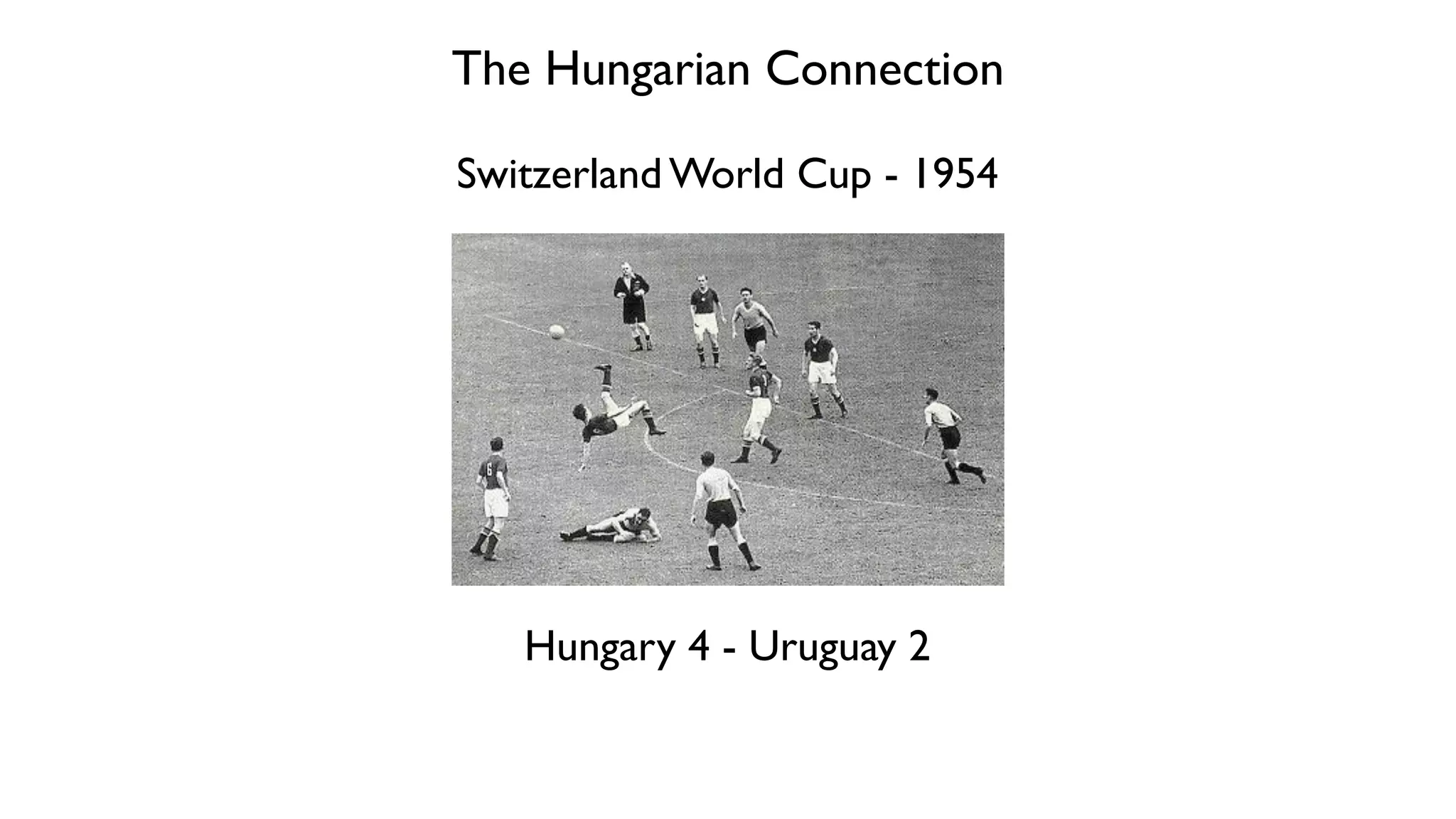 The Hungarian Connection
Switzerland World Cup - 1954
Hungary 4 - Uruguay 2
 
