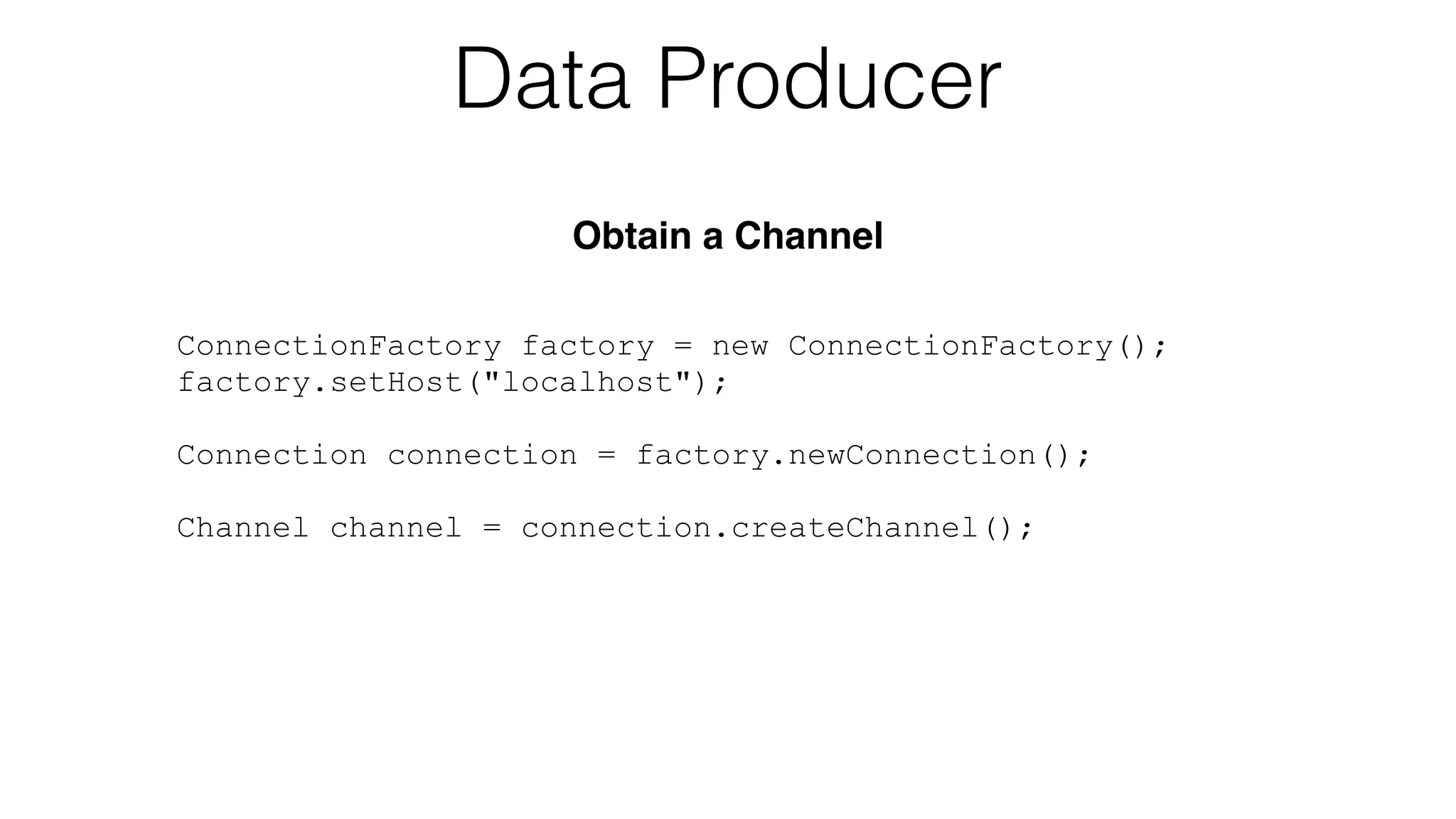 ConnectionFactory factory = new ConnectionFactory();
factory.setHost("localhost");
!
Connection connection = factory.newConnection();
!
Channel channel = connection.createChannel();
Data Producer
Obtain a Channel
 