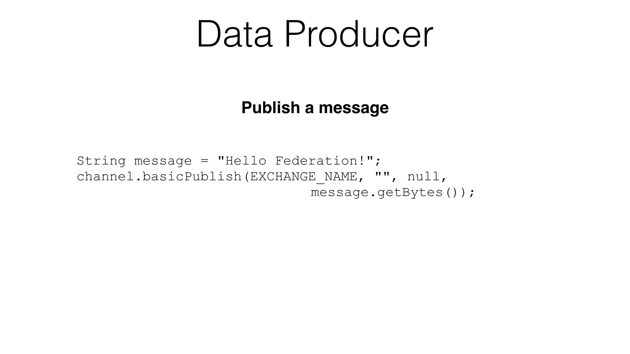 String message = "Hello Federation!";
channel.basicPublish(EXCHANGE_NAME, "", null,
message.getBytes());
Data Producer
Publish a message
 