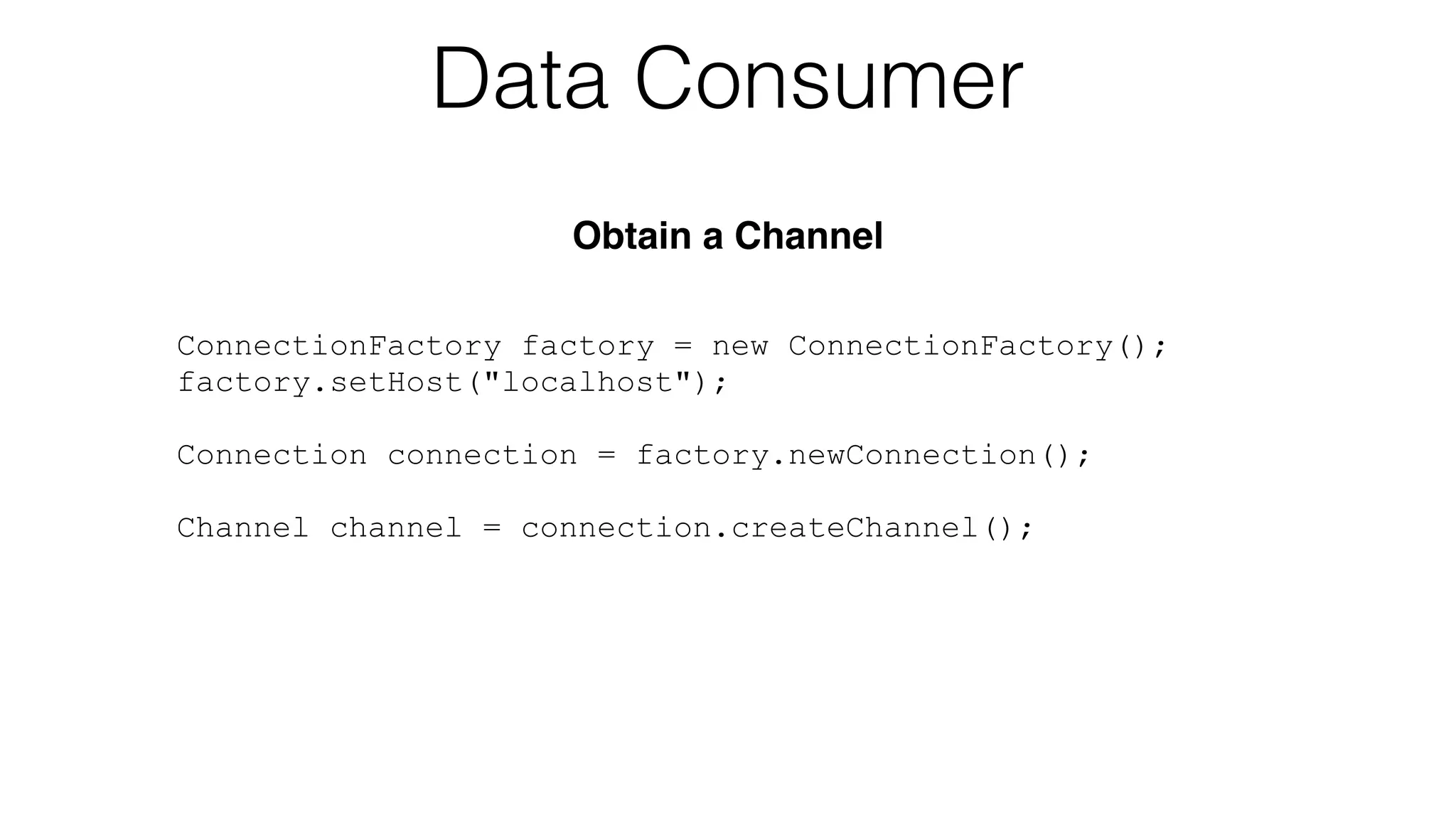 ConnectionFactory factory = new ConnectionFactory();
factory.setHost("localhost");
!
Connection connection = factory.newConnection();
!
Channel channel = connection.createChannel();
Data Consumer
Obtain a Channel
 