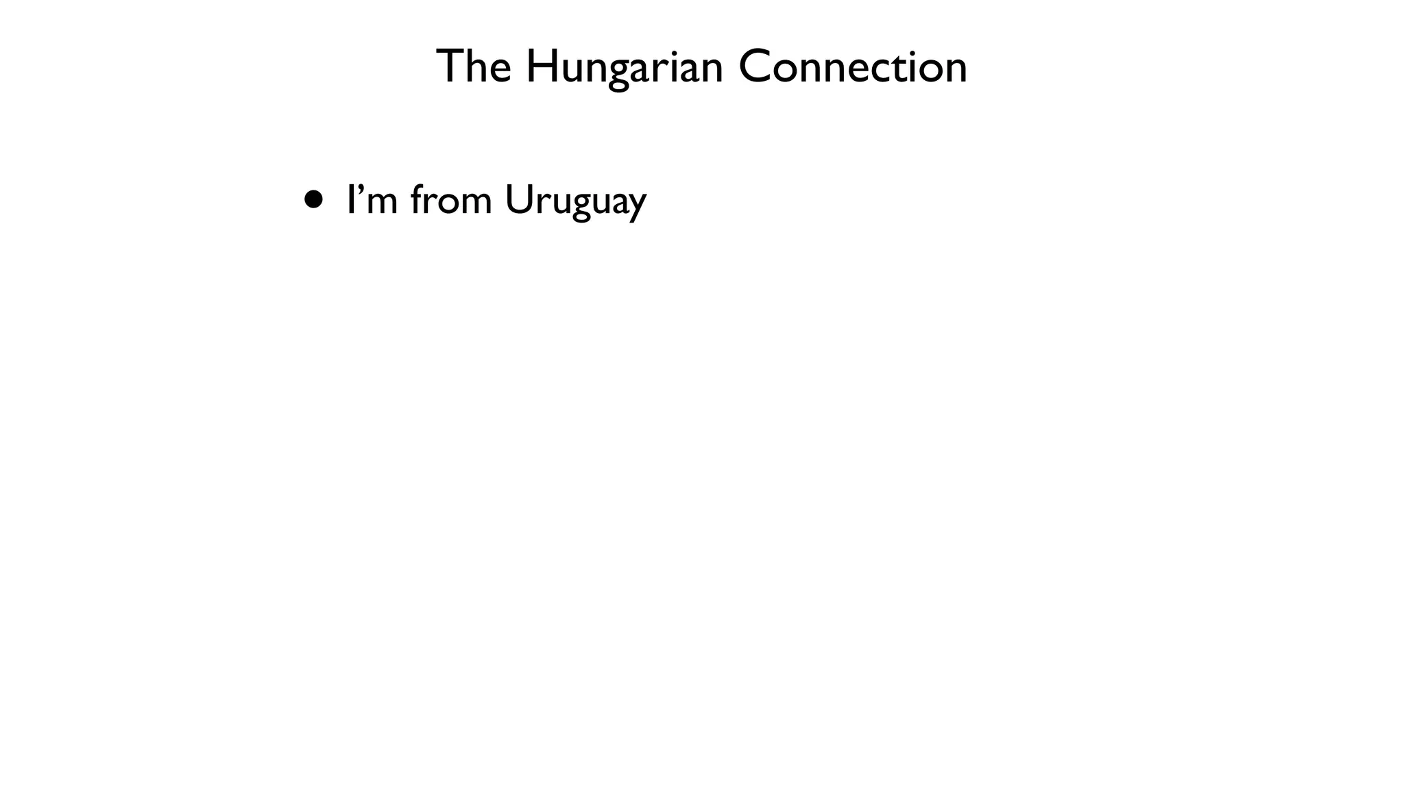 The Hungarian Connection
• I’m from Uruguay
 