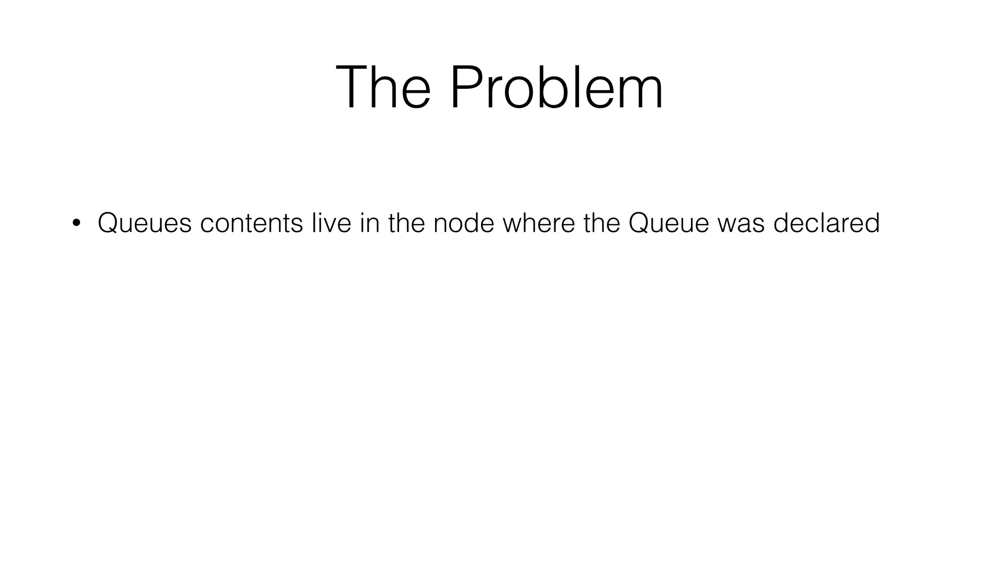 The Problem
• Queues contents live in the node where the Queue was declared
 