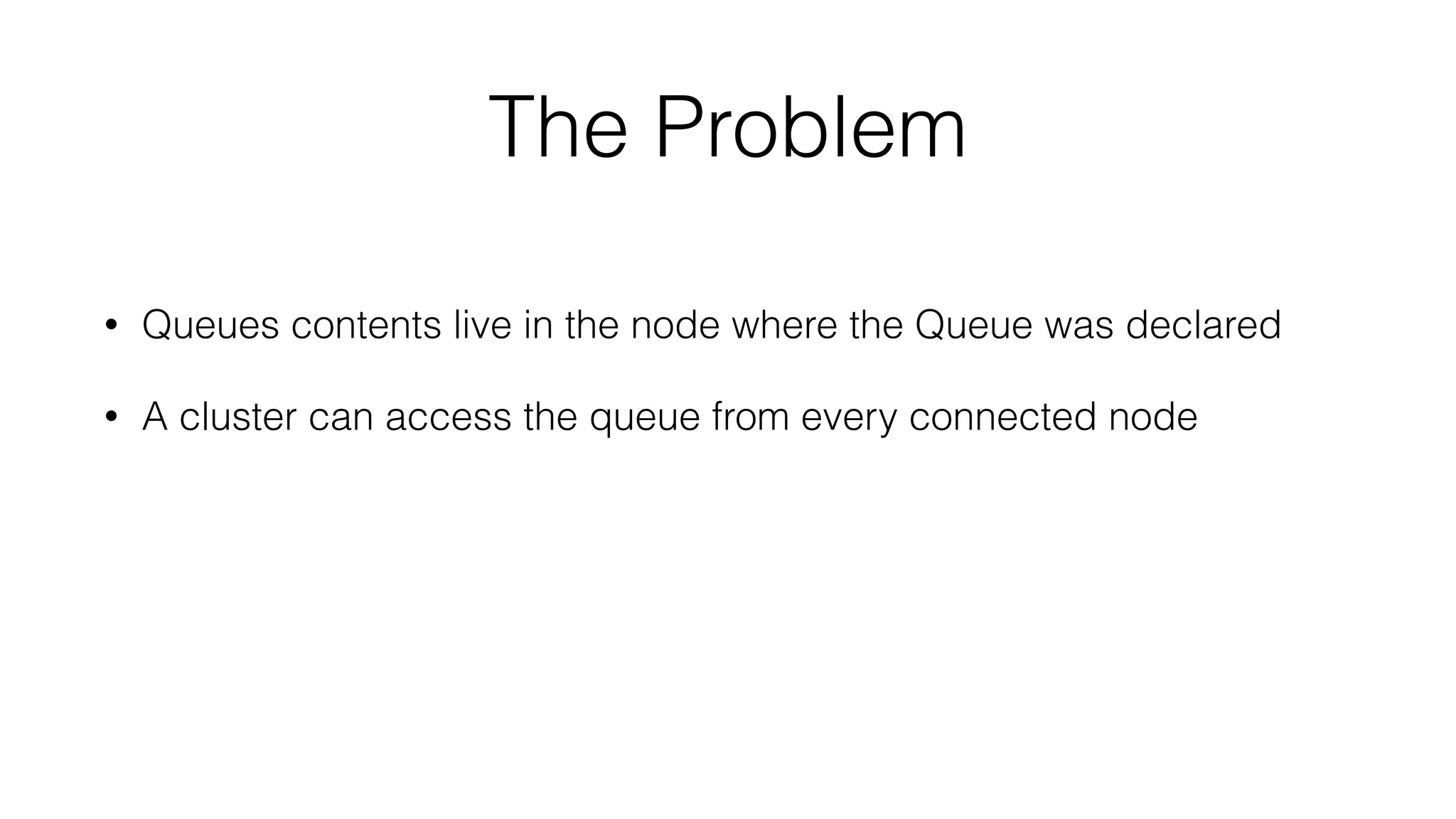 The Problem
• Queues contents live in the node where the Queue was declared
• A cluster can access the queue from every connected node
 