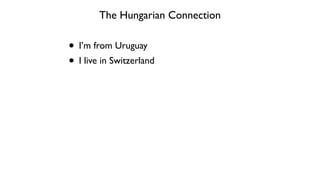 The Hungarian Connection
• I’m from Uruguay	

• I live in Switzerland
 