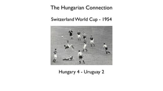 The Hungarian Connection
Switzerland World Cup - 1954
Hungary 4 - Uruguay 2
 