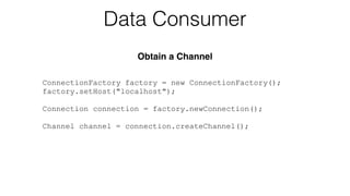 ConnectionFactory factory = new ConnectionFactory();
factory.setHost("localhost");
!
Connection connection = factory.newConnection();
!
Channel channel = connection.createChannel();
Data Consumer
Obtain a Channel
 