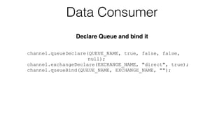 channel.queueDeclare(QUEUE_NAME, true, false, false,
null);
channel.exchangeDeclare(EXCHANGE_NAME, "direct", true);
channel.queueBind(QUEUE_NAME, EXCHANGE_NAME, "");
Data Consumer
Declare Queue and bind it
 