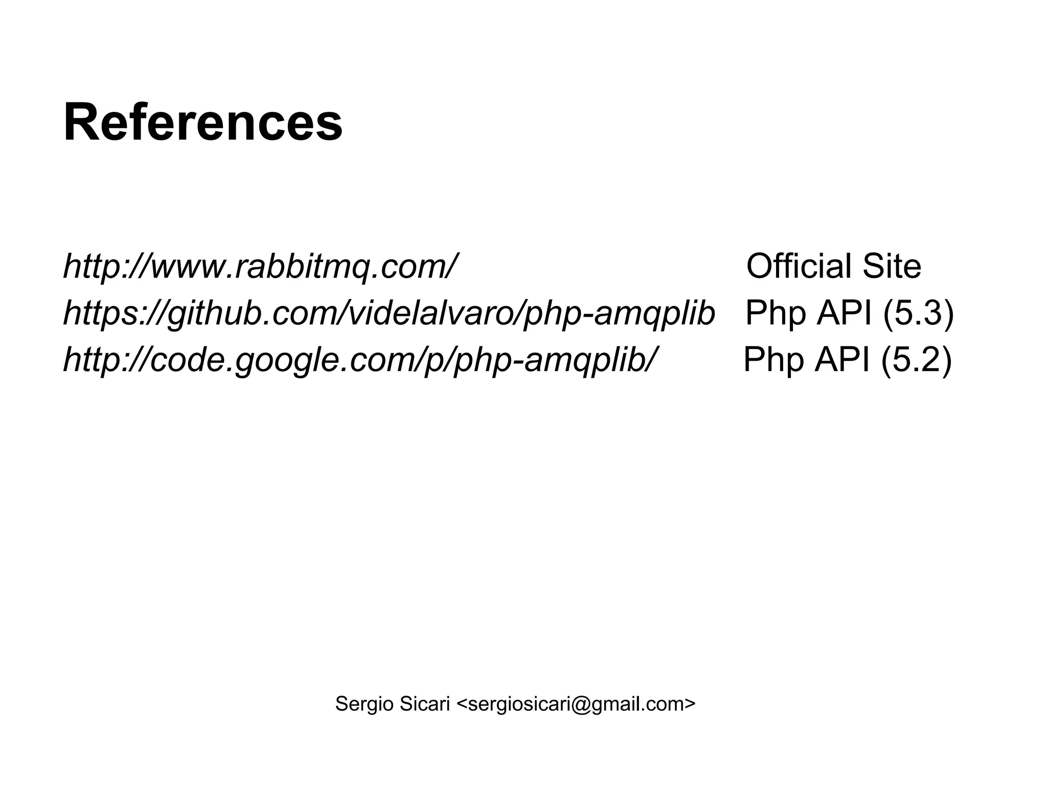 References

http://www.rabbitmq.com/                   Official Site
https://github.com/videlalvaro/php-amqplib Php API (5.3)
http://code.google.com/p/php-amqplib/      Php API (5.2)




                 Sergio Sicari <sergiosicari@gmail.com>
 