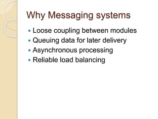 Why Messaging systems
 Loose coupling between modules
 Queuing data for later delivery
 Asynchronous processing
 Reliable load balancing
 