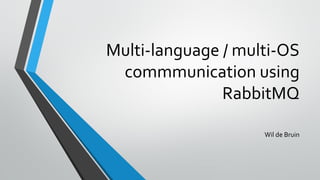 Multi-language / multi-OS
commmunication using
RabbitMQ
Wil de Bruin
 