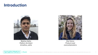 Unless otherwise indicated, these slides are © 2013-2019 Pivotal Software, Inc. and licensed under a Creative Commons Attribution-NonCommercial license: http://creativecommons.org/licenses/by-nc/3.0/
Introduction
2
Madhav Sathe
Platform Architect
@madhav_sathe
Zoe Vance
Product Lead
zvance@pivotal.io
 