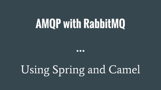 AMQP with RabbitMQ
Using Spring and Camel
 