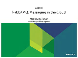 ADD-01

RabbitMQ: Messaging in the Cloud
          Matthew Sackman
         matthew@rabbitmq.com
 