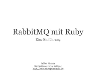 RabbitMQ mit Ruby
      Eine Einführung




             Julian Fischer
      fischer@enterprise-rails.de
    http://www.enterprise-rails.de
 