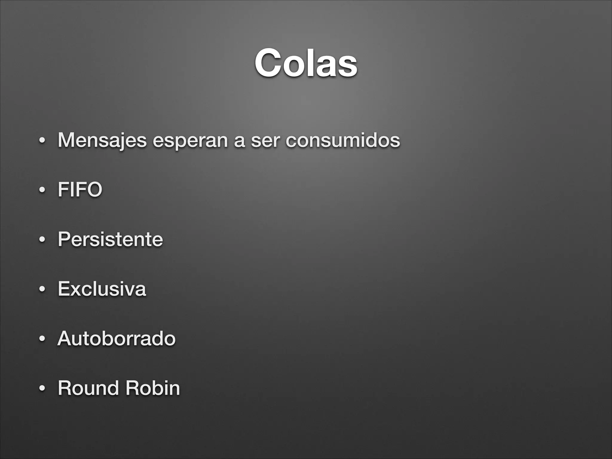 Mensajes
• Body
• Body es lo que nosotros
decidamos (json/serialize/
binario/txt…)
• Header:
• Info para el broker
• Info para la aplicación
Header
Content type
Content Encoding
Routing key
Delivery Mode
Message Priority
Message publishing timestamp
Expiration period
App Id
Body
{
"id": 0,
"guid":
"2cbe2352-6d0e-430b-8faf-122eea44ebf3",
"isActive": false,
"balance": "$3,243.34",
"picture": "http://placehold.it/
32x32",
"age": 25,
"eyeColor": "blue",
"name": "Lawanda Serrano",
"gender": "female",
"company": "ELEMANTRA",
"email":
"lawandaserrano@elemantra.com",
"phone": "+1 (827) 534-2331”
}
 