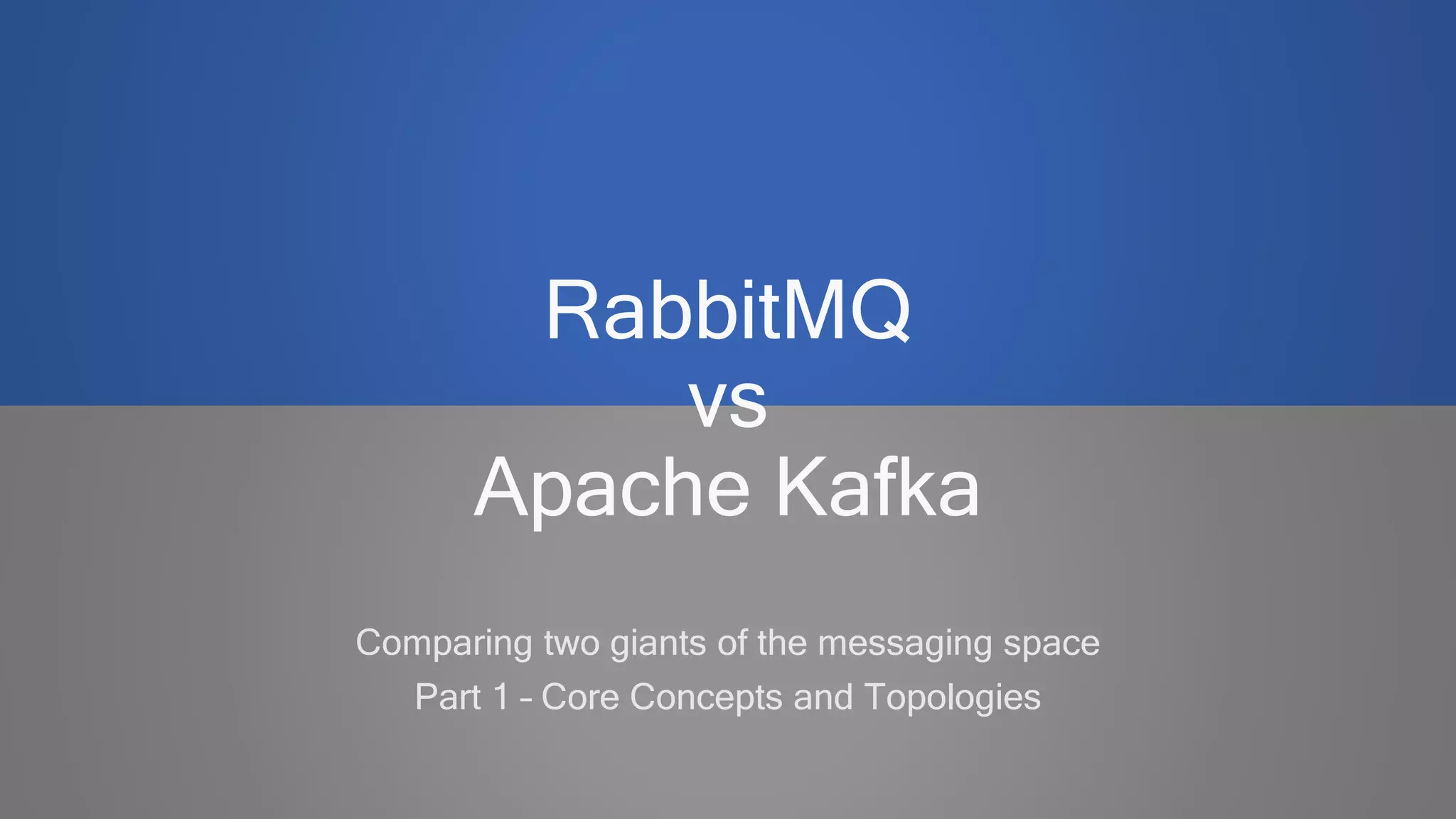 RabbitMQ
vs
Apache Kafka
Comparing two giants of the messaging space
Part 1 – Core Concepts and Topologies
 