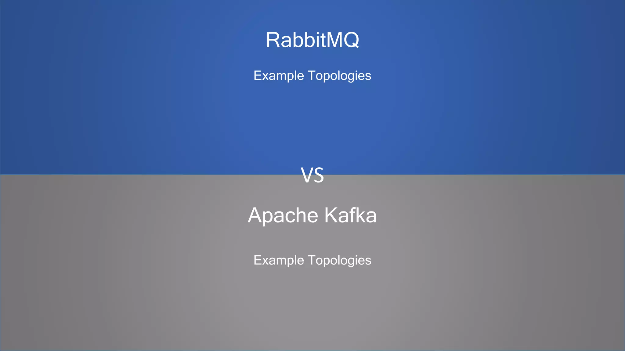 Apache Kafka
Example Topologies
RabbitMQ
Example Topologies
VS
 