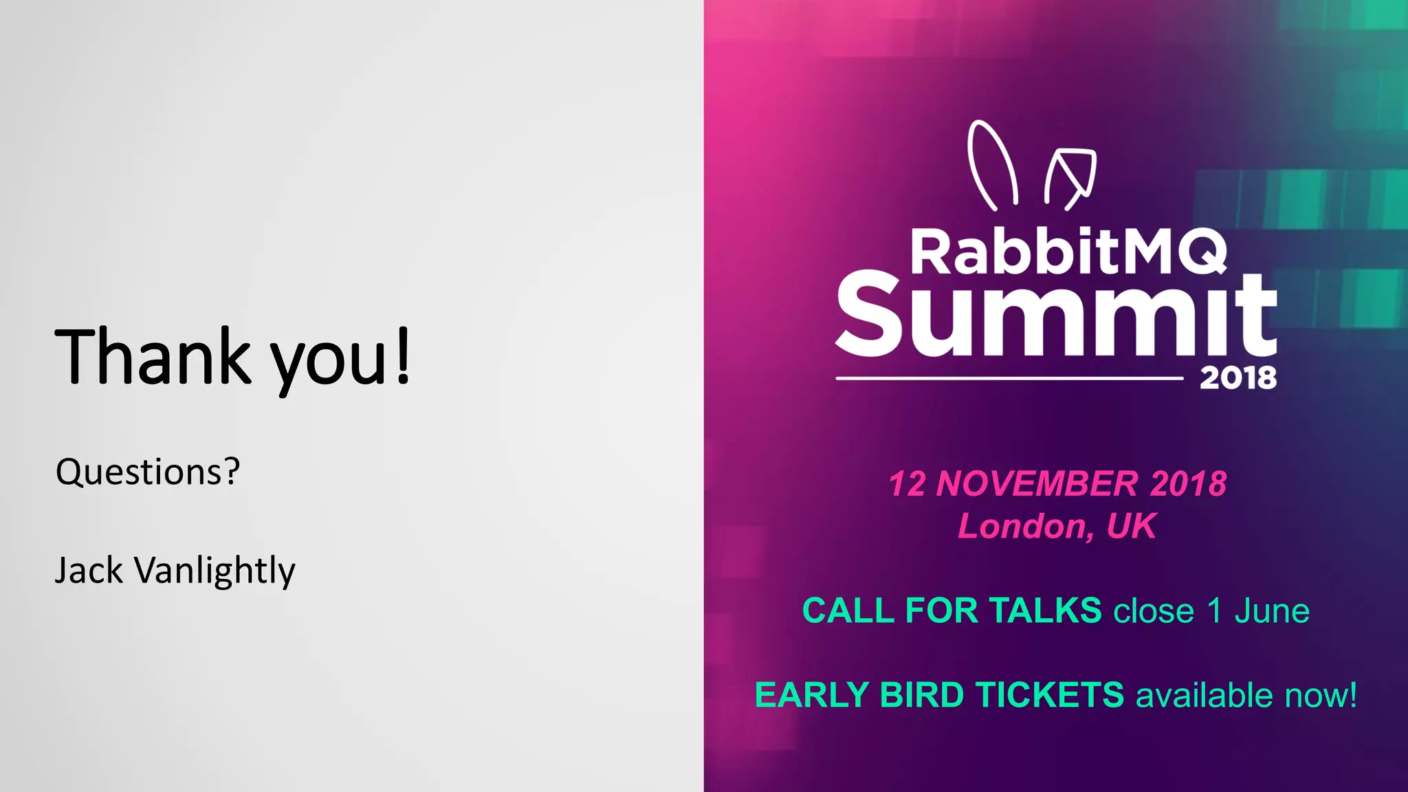 Thank you!
Questions?
Jack Vanlightly
12 NOVEMBER 2018
London, UK
CALL FOR TALKS close 1 June
EARLY BIRD TICKETS available now!
 