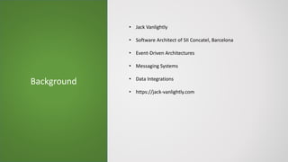 Background
• Jack Vanlightly
• Software Architect of SII Concatel, Barcelona
• Event-Driven Architectures
• Messaging Systems
• Data Integrations
• https://jack-vanlightly.com
 
