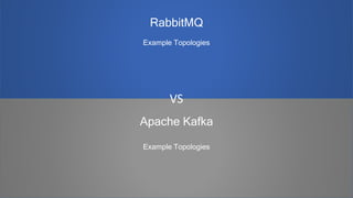 Apache Kafka
Example Topologies
RabbitMQ
Example Topologies
VS
 