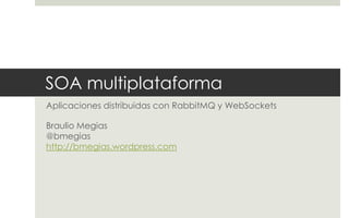 SOA multiplataforma
Aplicaciones distribuidas con RabbitMQ y WebSockets

Braulio Megias
@bmegias
http://bmegias.wordpress.com
 