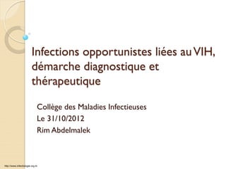 Infections opportunistes liées auVIH,
démarche diagnostique et
thérapeutique
Collège des Maladies Infectieuses
Le 31/10/2012
Rim Abdelmalek
http://www.infectiologie.org.tn
 