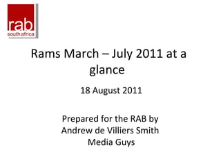 Rams March – July 2011 at a glance  18 August 2011 Prepared for the RAB by  Andrew de Villiers Smith  Media Guys 