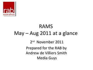 RAMS  May – Aug 2011 at a glance  2 nd   November 2011 Prepared for the RAB by  Andrew de Villiers Smith  Media Guys 
