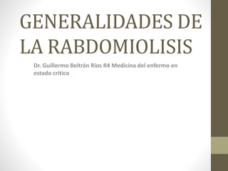 GENERALIDADES DE 
LA RABDOMIOLISIS 
Dr. Guillermo Beltrán Ríos R4 Medicina del enfermo en 
estado critico 
 