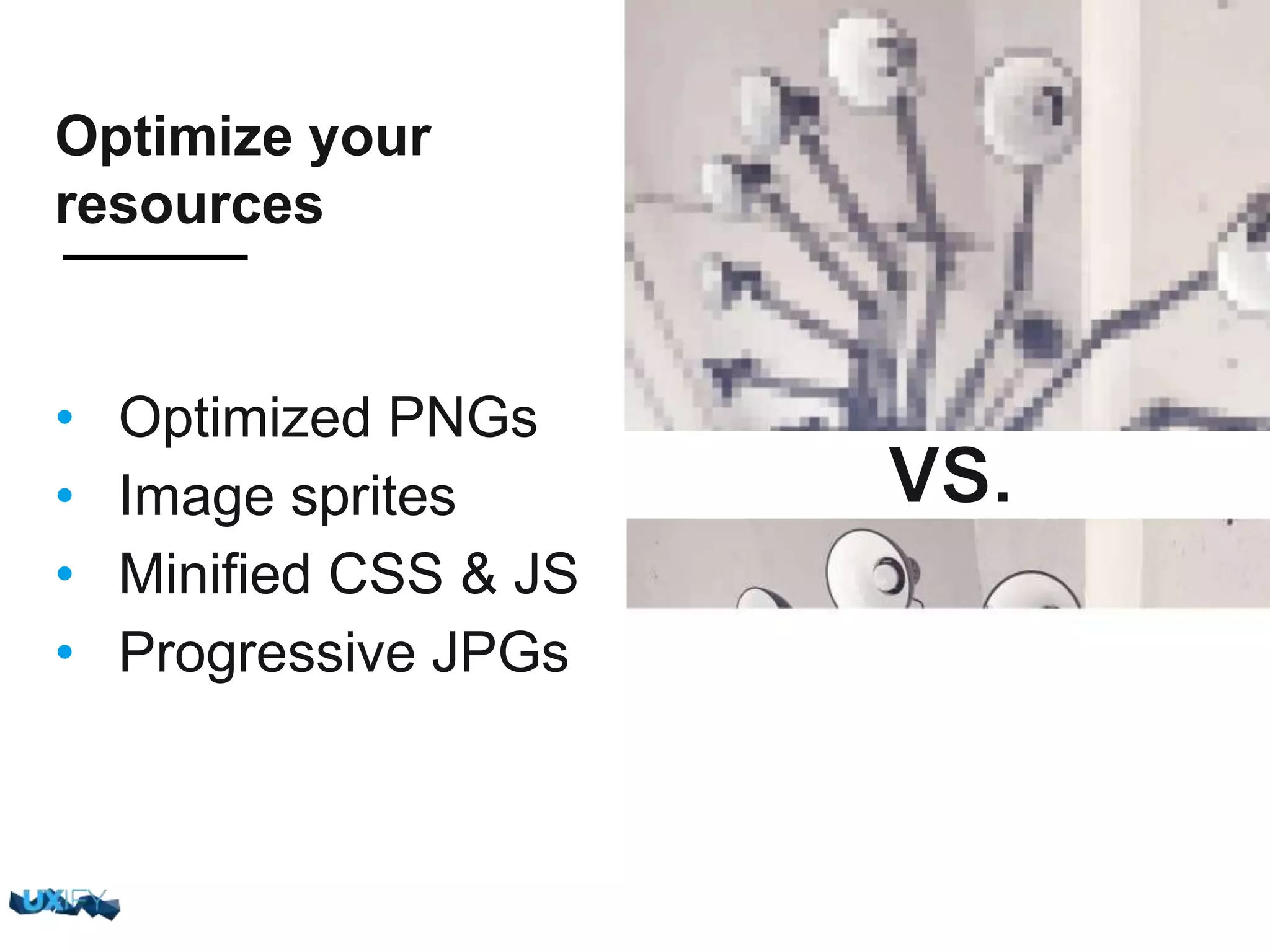 Optimize your resources •  Optimized PNGs •  Image sprites •  Miniﬁed CSS & JS •  Progressive JPGs 
