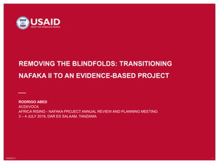 10/3/2019`1 1
REMOVING THE BLINDFOLDS: TRANSITIONING
NAFAKA II TO AN EVIDENCE-BASED PROJECT
RODRIGO ABED
ACDI/VOCA
AFRICA RISING - NAFAKA PROJECT ANNUAL REVIEW AND PLANNING MEETING
3 – 4 JULY 2019, DAR ES SALAAM, TANZANIA
 