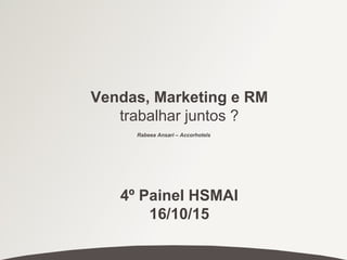 Vendas, Marketing e RM
trabalhar juntos ?
4º Painel HSMAI
16/10/15
Rabeea Ansari – Accorhotels
 