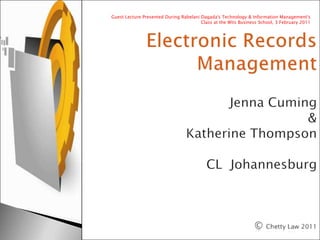Electronic Records ManagementJenna Cuming& Katherine ThompsonCL  Johannesburg© Chetty Law 2011 Guest Lecture Presented During Rabelani Dagada's Technology & Information Management's Class at the Wits Business School, 3 February 2011 