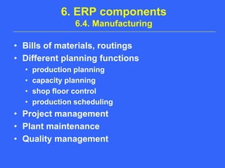 6. ERP components6.4. ManufacturingBills of materials, routingsDifferent planning functionsproduction planningcapacity planningshop floor controlproduction schedulingProject managementPlant maintenanceQuality management
